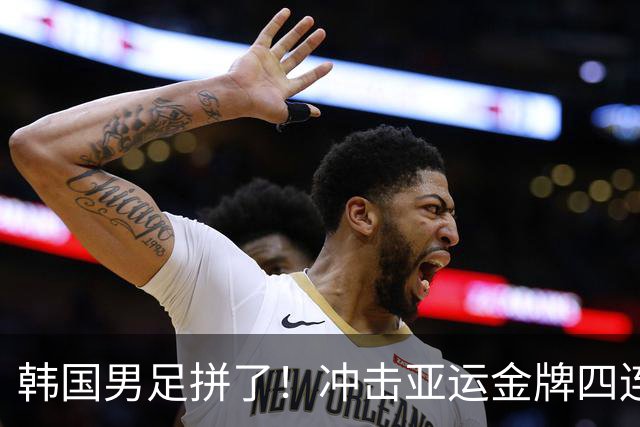 韩国男足拼了！冲击亚运金牌四连冠！争取免除兵役成比赛最大动力